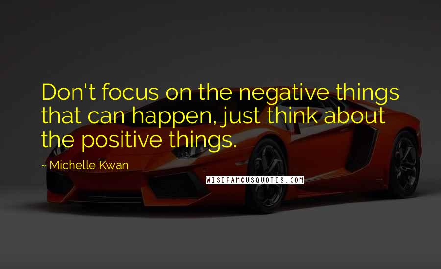 Michelle Kwan Quotes: Don't focus on the negative things that can happen, just think about the positive things.