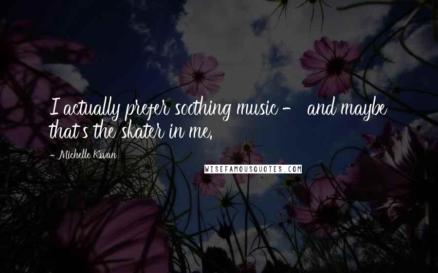 Michelle Kwan Quotes: I actually prefer soothing music - and maybe that's the skater in me.