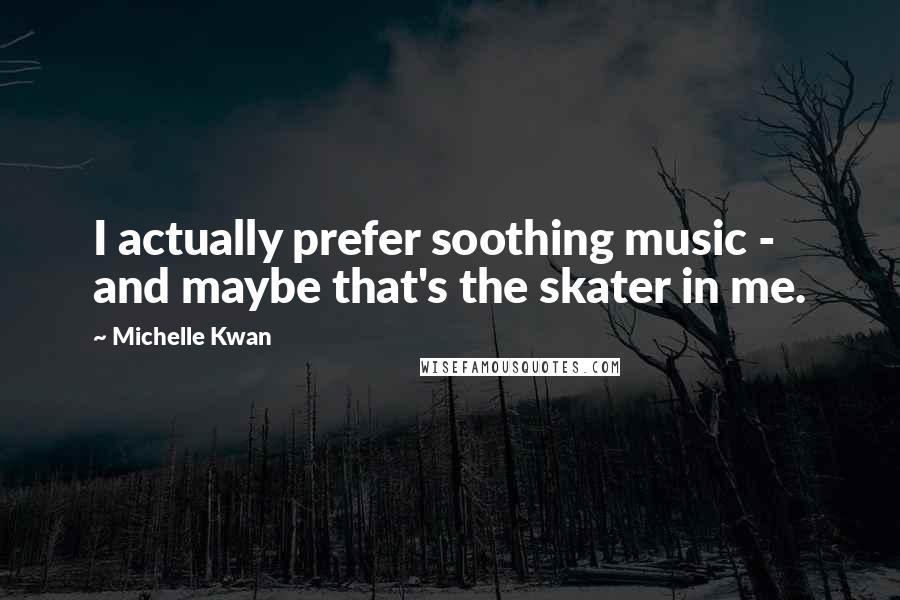 Michelle Kwan Quotes: I actually prefer soothing music - and maybe that's the skater in me.