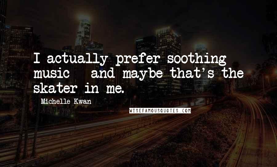 Michelle Kwan Quotes: I actually prefer soothing music - and maybe that's the skater in me.