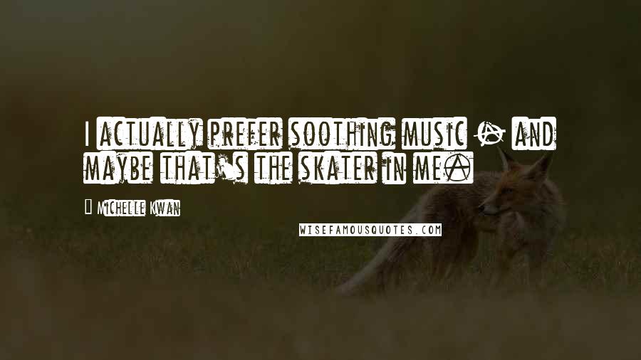 Michelle Kwan Quotes: I actually prefer soothing music - and maybe that's the skater in me.