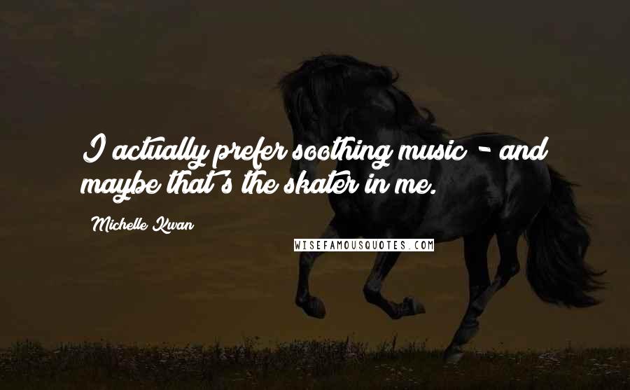 Michelle Kwan Quotes: I actually prefer soothing music - and maybe that's the skater in me.