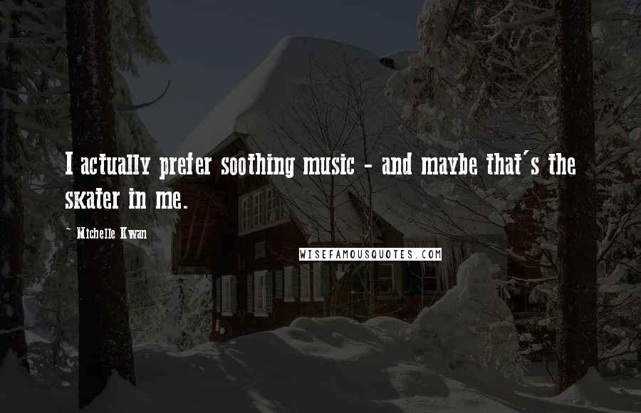 Michelle Kwan Quotes: I actually prefer soothing music - and maybe that's the skater in me.