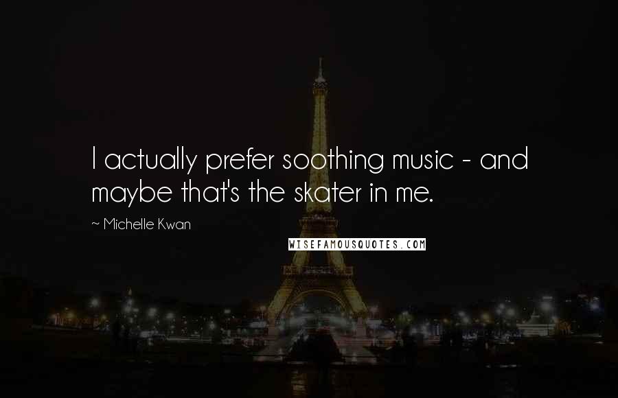 Michelle Kwan Quotes: I actually prefer soothing music - and maybe that's the skater in me.