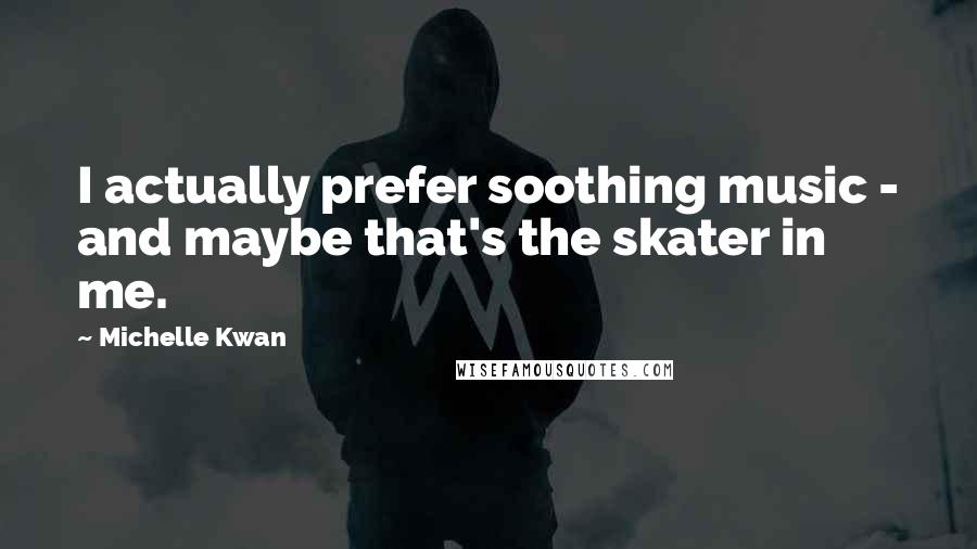 Michelle Kwan Quotes: I actually prefer soothing music - and maybe that's the skater in me.