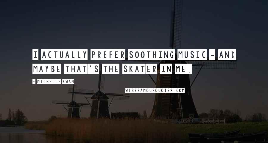 Michelle Kwan Quotes: I actually prefer soothing music - and maybe that's the skater in me.