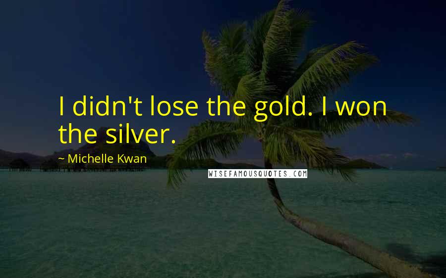 Michelle Kwan Quotes: I didn't lose the gold. I won the silver.