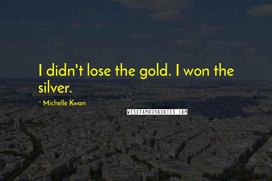 Michelle Kwan Quotes: I didn't lose the gold. I won the silver.