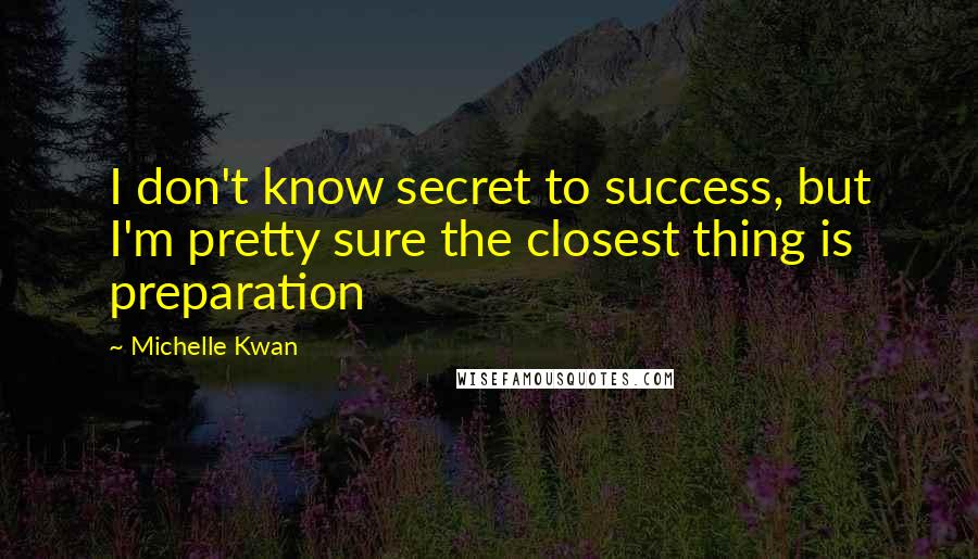 Michelle Kwan Quotes: I don't know secret to success, but I'm pretty sure the closest thing is preparation