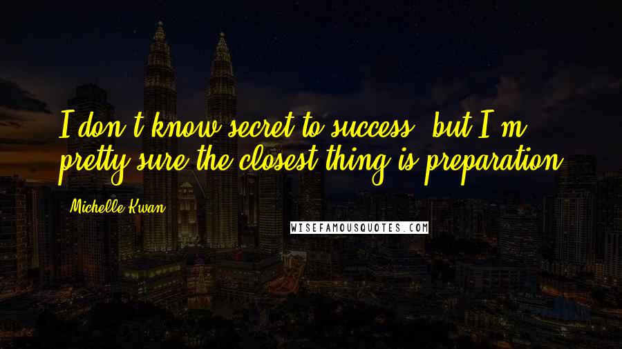 Michelle Kwan Quotes: I don't know secret to success, but I'm pretty sure the closest thing is preparation