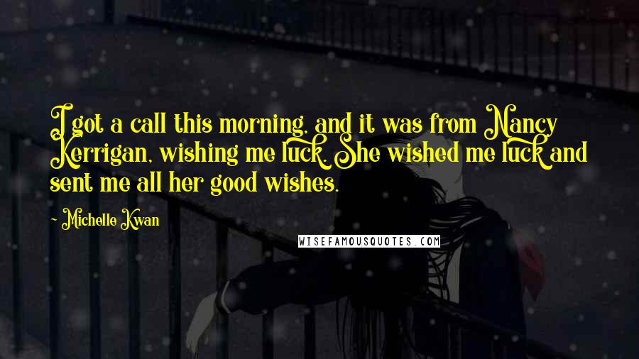 Michelle Kwan Quotes: I got a call this morning, and it was from Nancy Kerrigan, wishing me luck. She wished me luck and sent me all her good wishes.