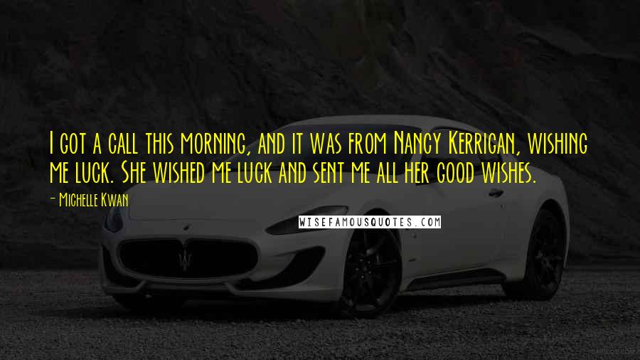 Michelle Kwan Quotes: I got a call this morning, and it was from Nancy Kerrigan, wishing me luck. She wished me luck and sent me all her good wishes.
