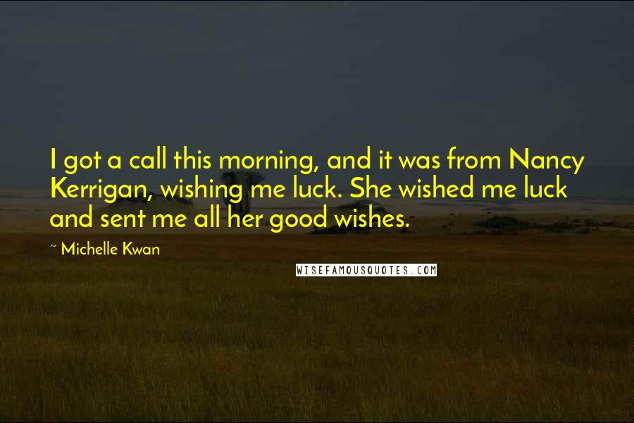 Michelle Kwan Quotes: I got a call this morning, and it was from Nancy Kerrigan, wishing me luck. She wished me luck and sent me all her good wishes.