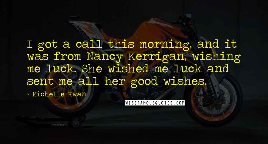 Michelle Kwan Quotes: I got a call this morning, and it was from Nancy Kerrigan, wishing me luck. She wished me luck and sent me all her good wishes.