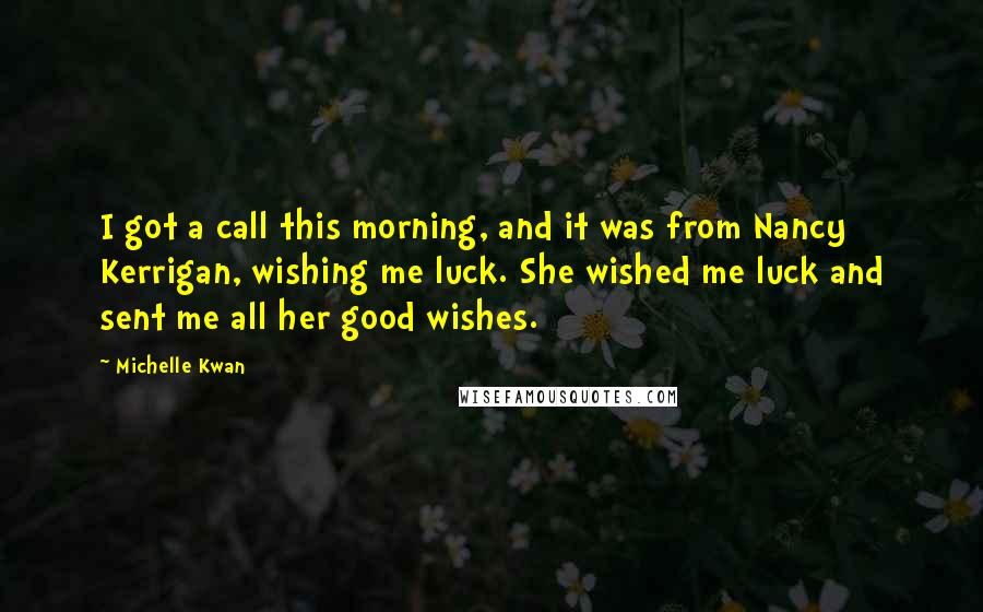 Michelle Kwan Quotes: I got a call this morning, and it was from Nancy Kerrigan, wishing me luck. She wished me luck and sent me all her good wishes.