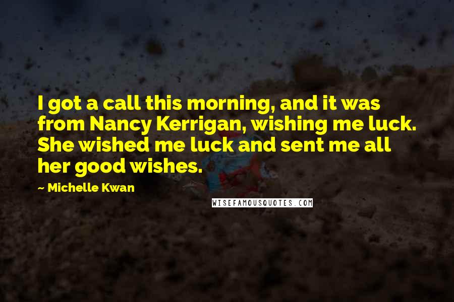 Michelle Kwan Quotes: I got a call this morning, and it was from Nancy Kerrigan, wishing me luck. She wished me luck and sent me all her good wishes.