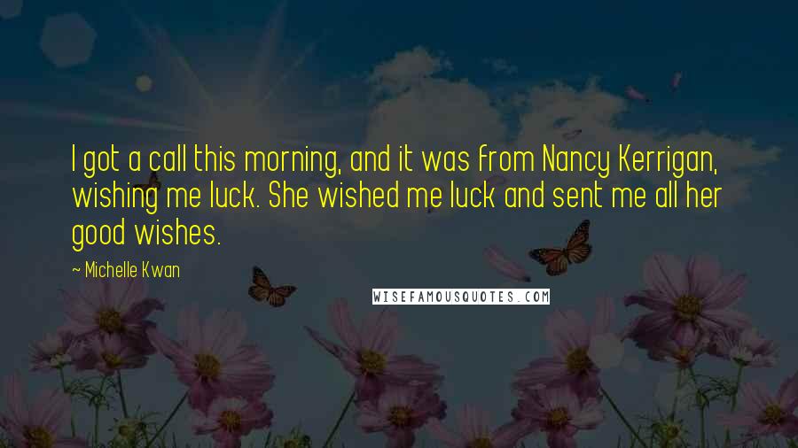 Michelle Kwan Quotes: I got a call this morning, and it was from Nancy Kerrigan, wishing me luck. She wished me luck and sent me all her good wishes.
