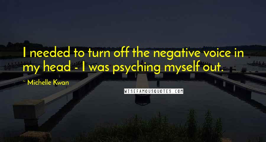 Michelle Kwan Quotes: I needed to turn off the negative voice in my head - I was psyching myself out.