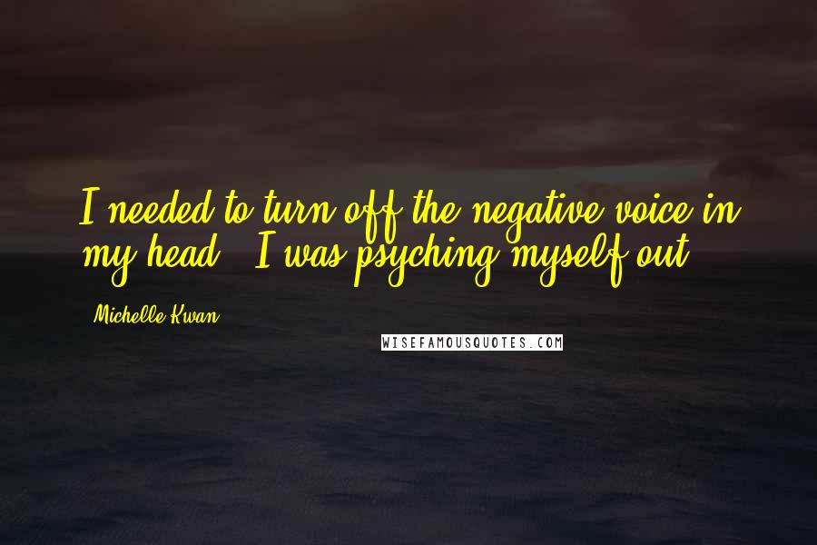 Michelle Kwan Quotes: I needed to turn off the negative voice in my head - I was psyching myself out.