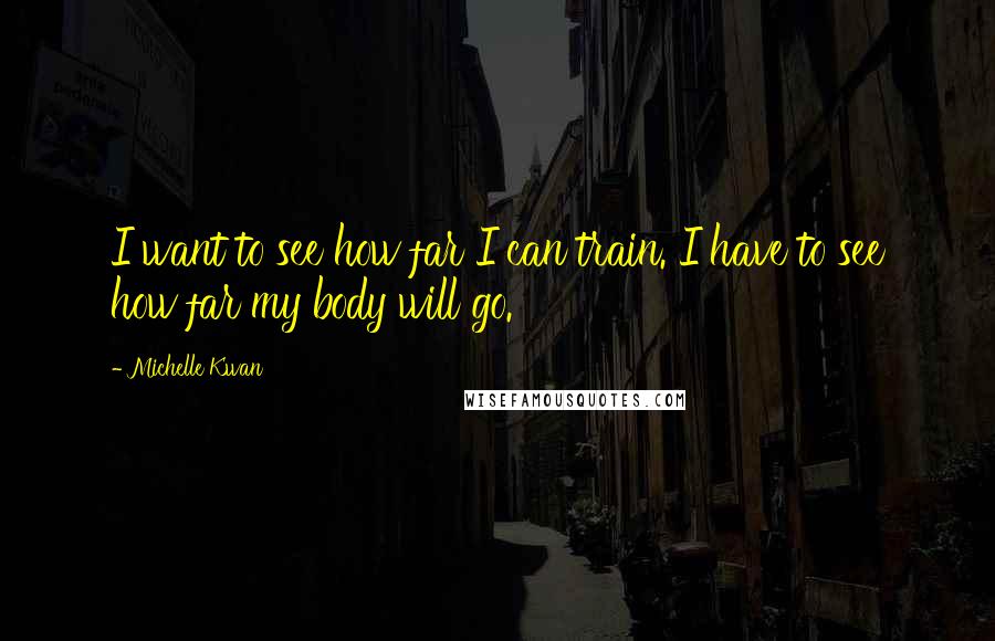 Michelle Kwan Quotes: I want to see how far I can train. I have to see how far my body will go.