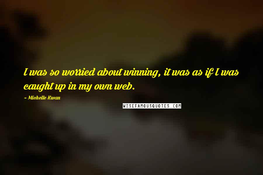 Michelle Kwan Quotes: I was so worried about winning, it was as if I was caught up in my own web.