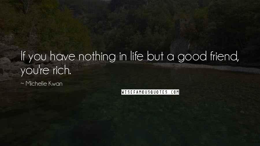 Michelle Kwan Quotes: If you have nothing in life but a good friend, you're rich.