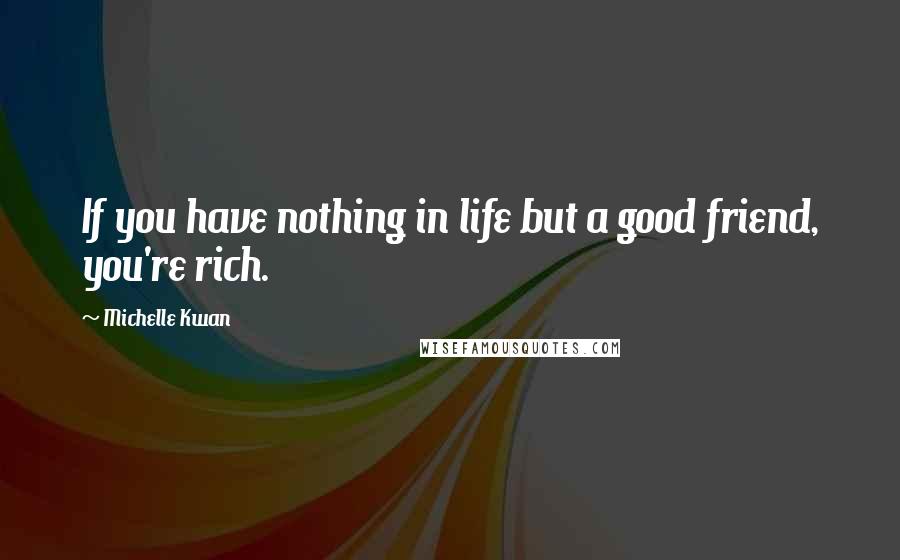 Michelle Kwan Quotes: If you have nothing in life but a good friend, you're rich.