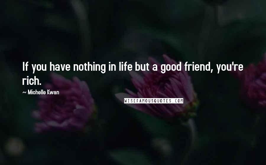 Michelle Kwan Quotes: If you have nothing in life but a good friend, you're rich.