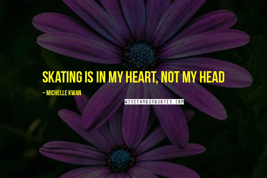 Michelle Kwan Quotes: Skating is in my heart, not my head