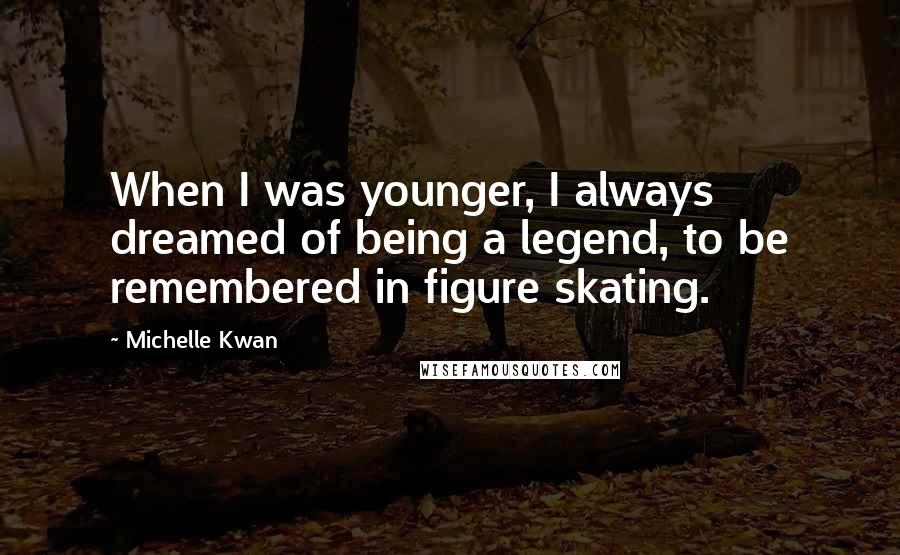 Michelle Kwan Quotes: When I was younger, I always dreamed of being a legend, to be remembered in figure skating.