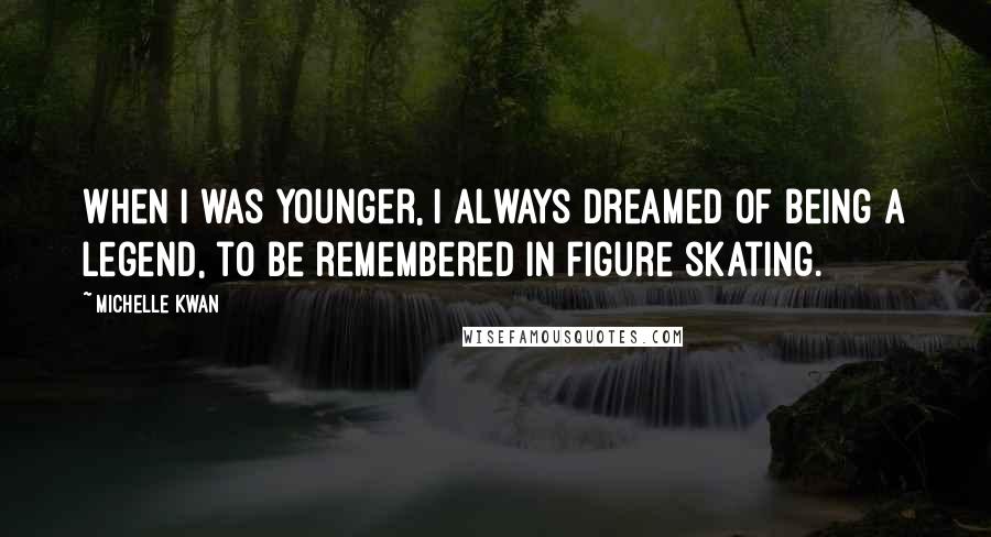 Michelle Kwan Quotes: When I was younger, I always dreamed of being a legend, to be remembered in figure skating.