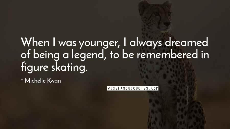 Michelle Kwan Quotes: When I was younger, I always dreamed of being a legend, to be remembered in figure skating.