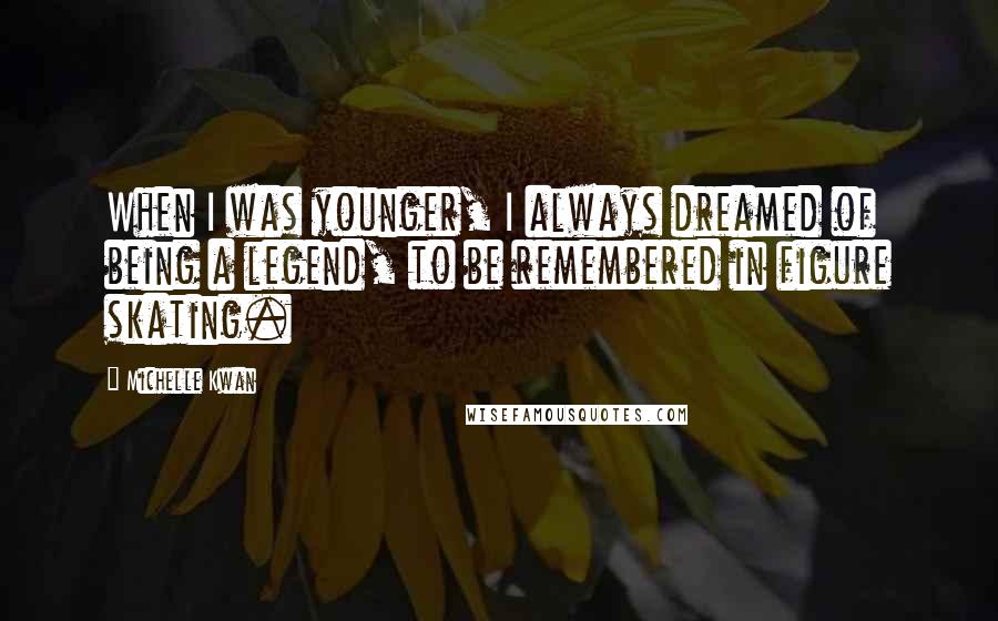 Michelle Kwan Quotes: When I was younger, I always dreamed of being a legend, to be remembered in figure skating.