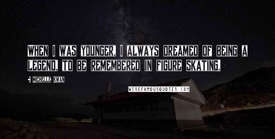 Michelle Kwan Quotes: When I was younger, I always dreamed of being a legend, to be remembered in figure skating.