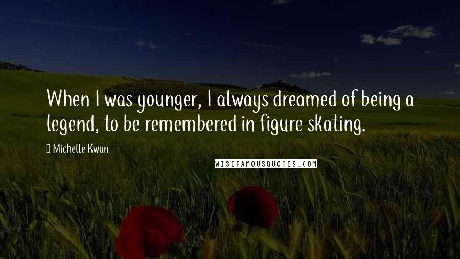 Michelle Kwan Quotes: When I was younger, I always dreamed of being a legend, to be remembered in figure skating.