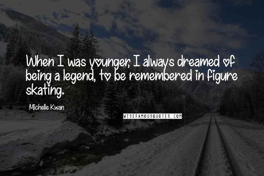 Michelle Kwan Quotes: When I was younger, I always dreamed of being a legend, to be remembered in figure skating.