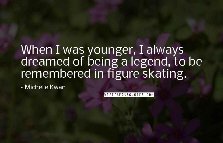Michelle Kwan Quotes: When I was younger, I always dreamed of being a legend, to be remembered in figure skating.