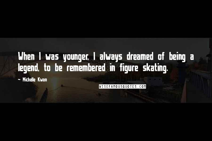 Michelle Kwan Quotes: When I was younger, I always dreamed of being a legend, to be remembered in figure skating.