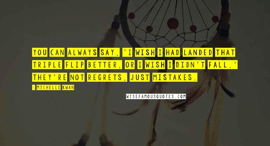 Michelle Kwan Quotes: You can always say, 'I wish I had landed that triple flip better, or I wish I didn't fall.' They're not regrets, just mistakes.