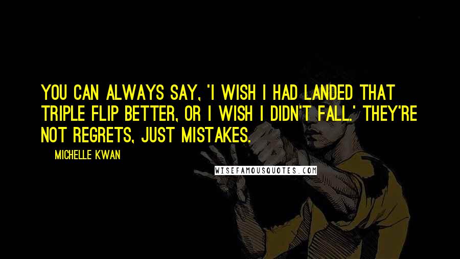 Michelle Kwan Quotes: You can always say, 'I wish I had landed that triple flip better, or I wish I didn't fall.' They're not regrets, just mistakes.