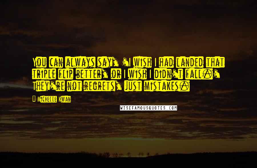 Michelle Kwan Quotes: You can always say, 'I wish I had landed that triple flip better, or I wish I didn't fall.' They're not regrets, just mistakes.