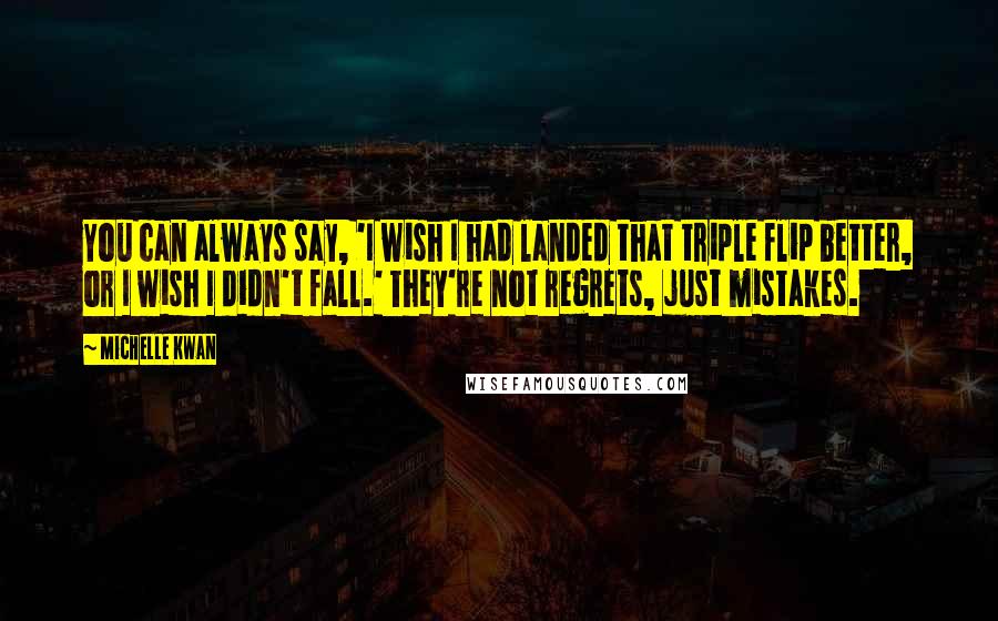 Michelle Kwan Quotes: You can always say, 'I wish I had landed that triple flip better, or I wish I didn't fall.' They're not regrets, just mistakes.