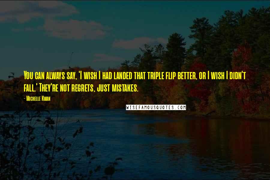 Michelle Kwan Quotes: You can always say, 'I wish I had landed that triple flip better, or I wish I didn't fall.' They're not regrets, just mistakes.