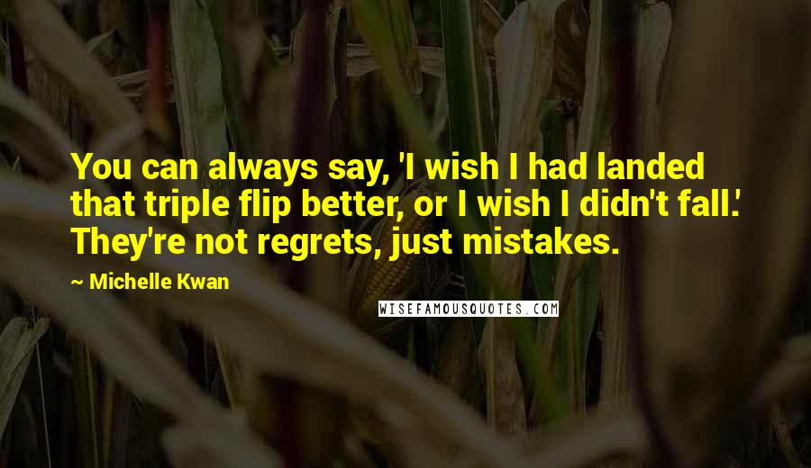 Michelle Kwan Quotes: You can always say, 'I wish I had landed that triple flip better, or I wish I didn't fall.' They're not regrets, just mistakes.