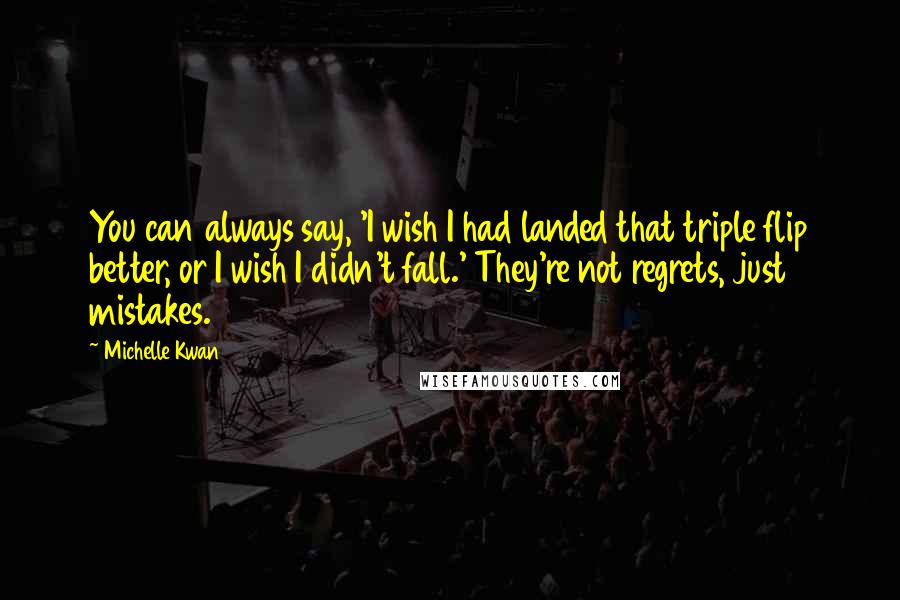 Michelle Kwan Quotes: You can always say, 'I wish I had landed that triple flip better, or I wish I didn't fall.' They're not regrets, just mistakes.