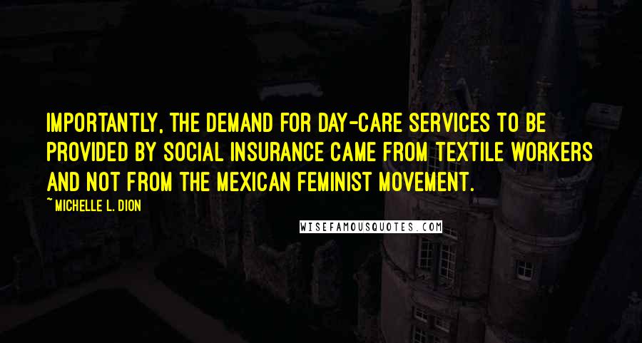 Michelle L. Dion Quotes: Importantly, the demand for day-care services to be provided by social insurance came from textile workers and not from the Mexican feminist movement.