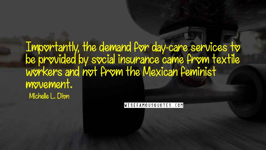 Michelle L. Dion Quotes: Importantly, the demand for day-care services to be provided by social insurance came from textile workers and not from the Mexican feminist movement.