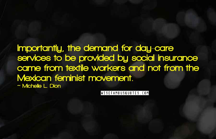 Michelle L. Dion Quotes: Importantly, the demand for day-care services to be provided by social insurance came from textile workers and not from the Mexican feminist movement.