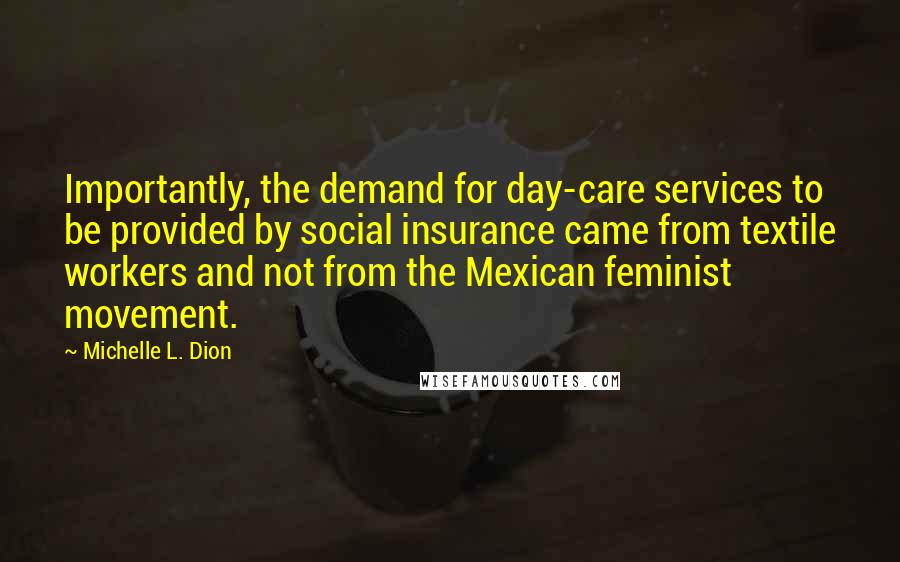 Michelle L. Dion Quotes: Importantly, the demand for day-care services to be provided by social insurance came from textile workers and not from the Mexican feminist movement.