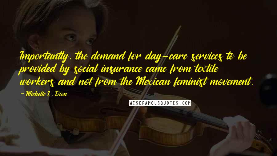 Michelle L. Dion Quotes: Importantly, the demand for day-care services to be provided by social insurance came from textile workers and not from the Mexican feminist movement.